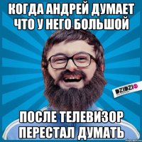 Когда Андрей думает что у него большой После телевизор перестал думать