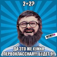 2+2? да это же хуйня первоклассная!!! Будет 9!