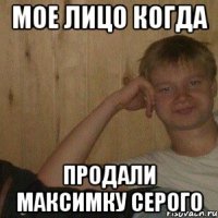 Мое лицо когда продали максимку серого