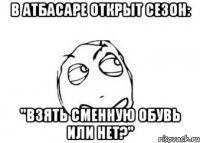 В Атбасаре открыт сезон: "Взять сменную обувь или нет?"