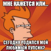 МНЕ КАЖЕТСЯ ИЛИ... СЕГОДНЯ РОДИЛСЯ МОЙ ЛЮБИМЫЙ ПУПСИК?