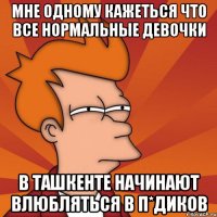 Мне одному кажеться что все нормальные девочки В Ташкенте начинают влюбляться в п*диков