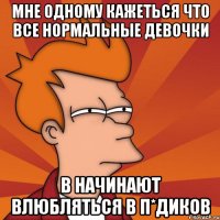 Мне одному кажеться что все нормальные девочки В начинают влюбляться в п*диков