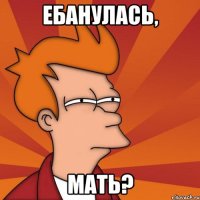 Ебанулась, мать?