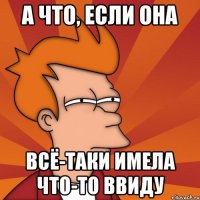 А что, если она Всё-таки имела что-то ввиду
