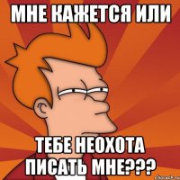 Мне кажется или тебе неохота писать мне???