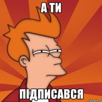 а ти підписався