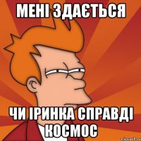 Мені здається Чи Іринка справді космос