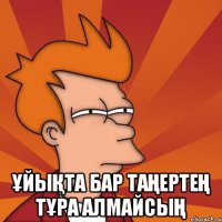  Ұйықта бар таңертең тұра алмайсың