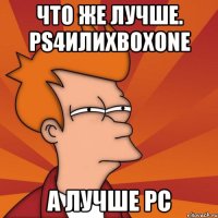 Что же лучше. Ps4илиXboxone А лучше Pc