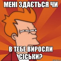 мені здається чи в тебе виросли сіськи?