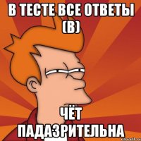 в тесте все ответы (В) чёт падазрительна