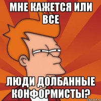 Мне кажется или все люди долбанные конформисты?