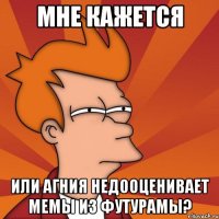 Мне кажется или Агния недооценивает мемы из Футурамы?