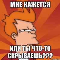 МНЕ КАЖЕТСЯ или ты что-то скрываешь???