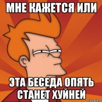 Мне кажется или эта беседа опять станет хуйней