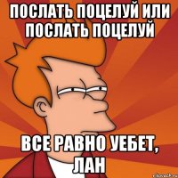 послать поцелуй или послать поцелуй все равно уебет, лан