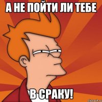 А не пойти ли тебе в сраку!