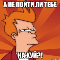А не пойти ли тебе на хуй?!