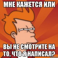 Мне кажется или Вы не смотрите на то, что я написал?