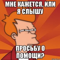 мне кажется, или я слышу просьбу о помощи?