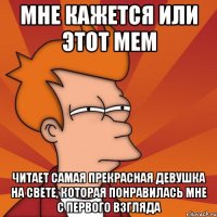 Мне кажется или этот мем читает самая прекрасная девушка на свете, которая понравилась мне с первого взгляда