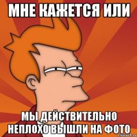Мне кажется или Мы действительно неплохо вышли на фото