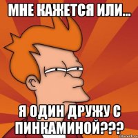 Мне кажется или... я один дружу с Пинкаминой???