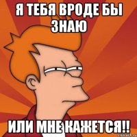 Я тебя вроде бы знаю или мне кажется!!