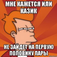 Мне кажется или казик не зайдет на первую половину пары