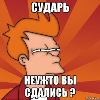 Сударь Неужто вы сдались ?