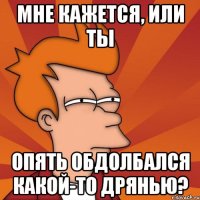 Мне кажется, или ты опять обдолбался какой-то дрянью?