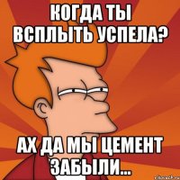 Когда ты всплыть успела? Ах да мы цемент забыли...