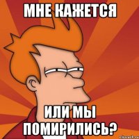 Мне кажется Или мы помирились?