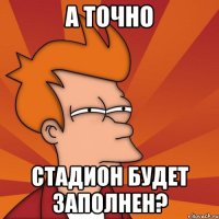 А точно Стадион будет заполнен?