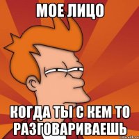мое лицо когда ты с кем то разговариваешь
