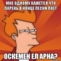 Мне одному кажется что парень в конце песни поет ОСКЕМЕН ЕЛ АРНА?