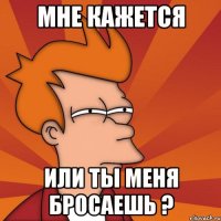 Мне кажется Или ты меня бросаешь ?