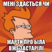 мені здається чи жарти про біла вже застарілі