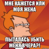 Мне кажется или моя жена Пыталась убить меня вчера?!