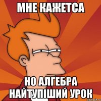 Мне кажетса Но алгебра найтупіший урок
