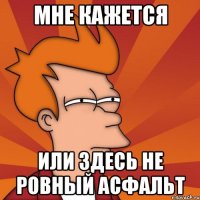 Мне кажется Или здесь не ровный асфальт