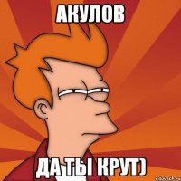 Акулов Да ты крут)