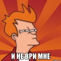  И не ври мне