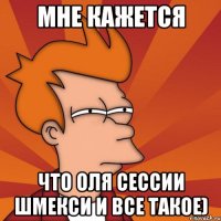 Мне кажется Что Оля сессии шмекси и все такое)