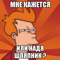 Мне кажется Или Надя шляпник ?