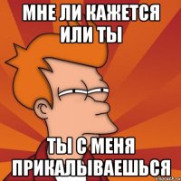 Мне ли кажется или ты ты с меня прикалываешься