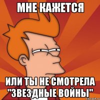 Мне кажется Или ты не смотрела "Звездные войны"