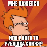 Мне кажется Или у кого то рубашка синяя?