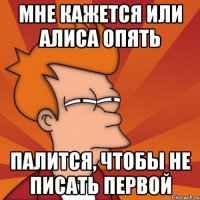 мне кажется или Алиса опять палится, чтобы не писать первой
